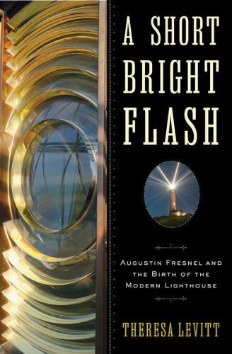 A SHORT BRIGHT FLASH: AUGUSTIN FRESNEL AND THE BIRTH OF By Theresa Levitt