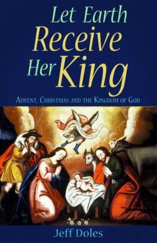 Let Earth Receive Her King: Advent, Christmas And The Kingdom Of God Jeff Doles
