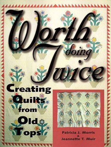 WORTH DOING TWICE: NEW QUILTS FROM OLD TOPS By Patricia J. Morris & Jeannette